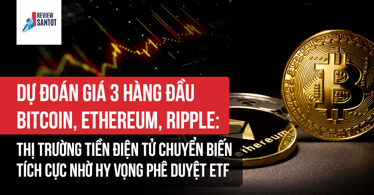 du-doan-gia-3-hang-dau-bitcoin-ethereum-ripple-thi-truong-tien-dien-tu-chuyen-bien-tich-cuc-nho-hy-vong-phe-duyet-etf-reviewsantot