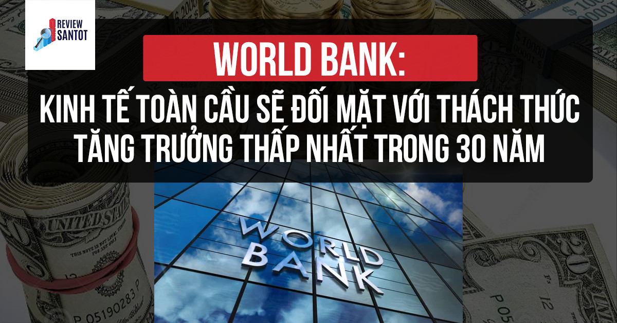 world-bank-kinh-te-toan-cau-se-doi-mat-voi-thach-thuc-tang-truong-thap-nhat-trong-30-nam-reviewsantot