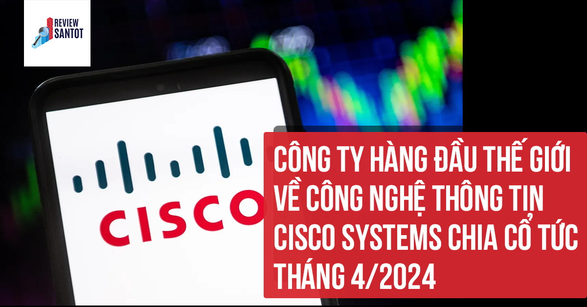 cong-ty-hang-dau-the-gioi-ve-cong-nghe-thong-tin-cisco-systems-chia-co-tuc-thang-4-2024-reviewsantot