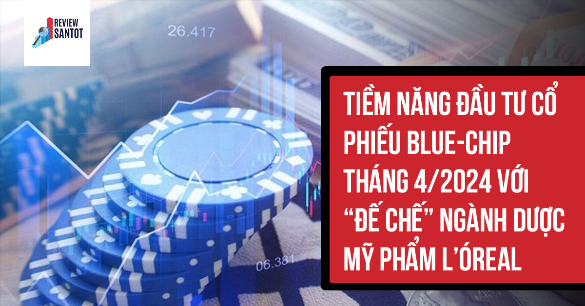 tiem-nang-dau-tu-co-phieu-blue-chip-thang-4-2024-voi-de-che-nganh-duoc-my-pham-loreal-neotrades-reviewsantot