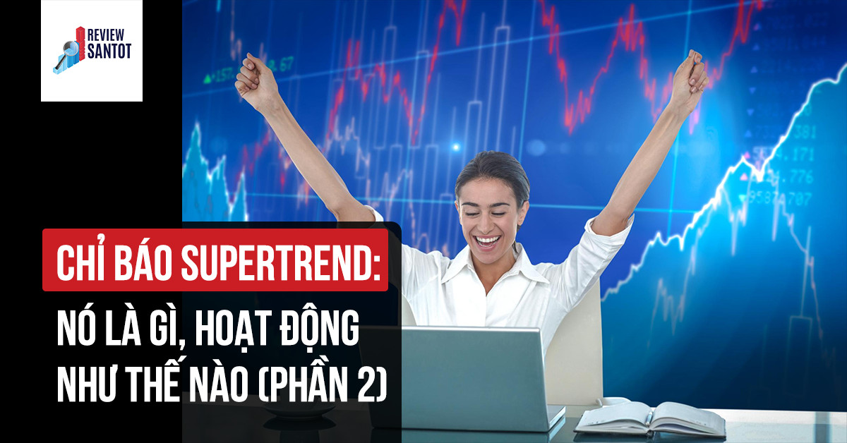 chi-bao-supertrend-no-la-gi-hoat-dong-nhu-the-nao-phan-2-reviewsantot