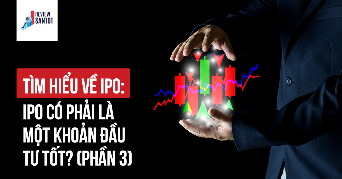 tim-hieu-ve-ipo-ipo-co-phai-la-mot-khoan-dau-tu-tot-phan-3-reviewsantot-reviewsantot